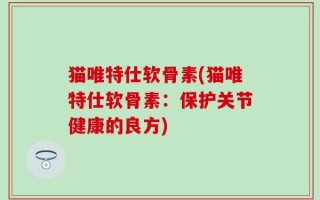 猫唯特仕软骨素(猫唯特仕软骨素：保护关节健康的良方)