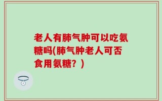 老人有肺气肿可以吃氨糖吗(肺气肿老人可否食用氨糖？)