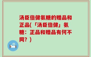 汤臣倍健氨糖的赠品和正品(「汤臣倍健」氨糖：正品和赠品有何不同？)