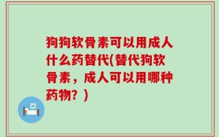 狗狗软骨素可以用成人什么药替代(替代狗软骨素，成人可以用哪种药物？)