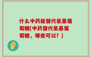 什么中药能替代氨基葡萄糖(中药替代氨基葡萄糖，哪些可以？)