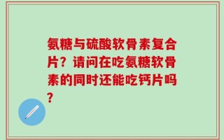 氨糖与硫酸软骨素复合片？请问在吃氨糖软骨素的同时还能吃钙片吗？