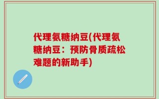 代理氨糖纳豆(代理氨糖纳豆：预防骨质疏松难题的新助手)