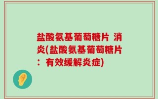 盐酸氨基葡萄糖片 消炎(盐酸氨基葡萄糖片：有效缓解炎症)