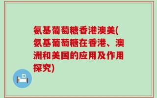 氨基葡萄糖香港澳美(氨基葡萄糖在香港、澳洲和美国的应用及作用探究)