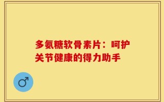 多氨糖软骨素片：呵护关节健康的得力助手