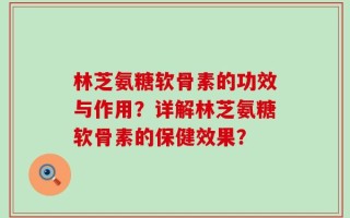 林芝氨糖软骨素的功效与作用？详解林芝氨糖软骨素的保健效果？