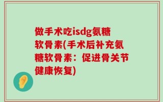 做手术吃isdg氨糖软骨素(手术后补充氨糖软骨素：促进骨关节健康恢复)