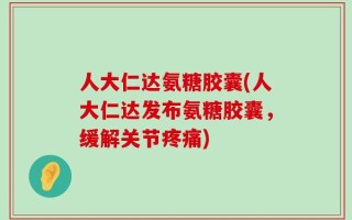 人大仁达氨糖胶囊(人大仁达发布氨糖胶囊，缓解关节疼痛)