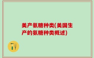 美产氨糖种类(美国生产的氨糖种类概述)
