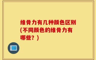 维骨力有几种颜色区别(不同颜色的维骨力有哪些？)