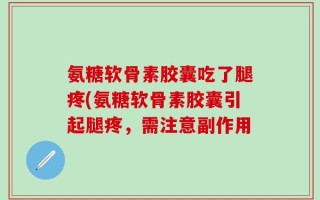 氨糖软骨素胶囊吃了腿疼(氨糖软骨素胶囊引起腿疼，需注意副作用