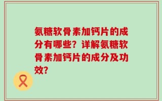 氨糖软骨素加钙片的成分有哪些？详解氨糖软骨素加钙片的成分及功效？