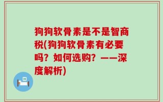 狗狗软骨素是不是智商税(狗狗软骨素有必要吗？如何选购？——深度解析)