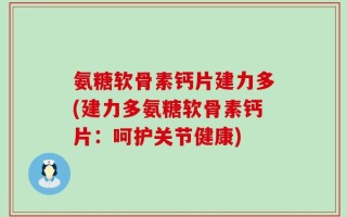 氨糖软骨素钙片建力多(建力多氨糖软骨素钙片：呵护关节健康)