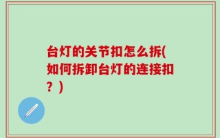 台灯的关节扣怎么拆(如何拆卸台灯的连接扣？)