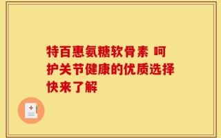 特百惠氨糖软骨素 呵护关节健康的优质选择快来了解