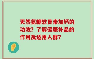 天然氨糖软骨素加钙的功效？了解健康补品的作用及适用人群？