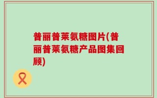 普丽普莱氨糖图片(普丽普莱氨糖产品图集回顾)