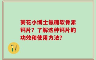 葵花小博士氨糖软骨素钙片？了解这种钙片的功效和使用方法？