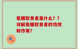 氨糖软骨素是什么？？详解氨糖软骨素的功效和作用？
