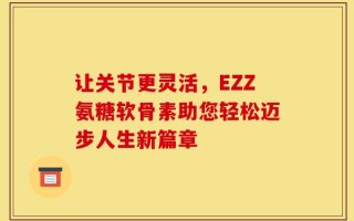 让关节更灵活，EZZ氨糖软骨素助您轻松迈步人生新篇章