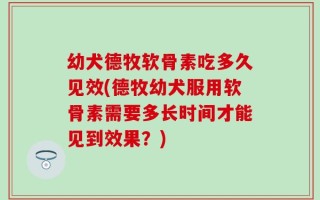 幼犬德牧软骨素吃多久见效(德牧幼犬服用软骨素需要多长时间才能见到效果？)