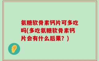 氨糖软骨素钙片可多吃吗(多吃氨糖软骨素钙片会有什么后果？)
