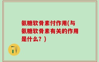 氨糖软骨素付作用(与氨糖软骨素有关的作用是什么？)