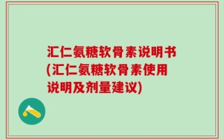 汇仁氨糖软骨素说明书(汇仁氨糖软骨素使用说明及剂量建议)