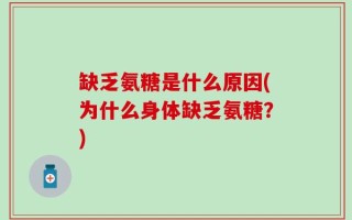 缺乏氨糖是什么原因(为什么身体缺乏氨糖？)