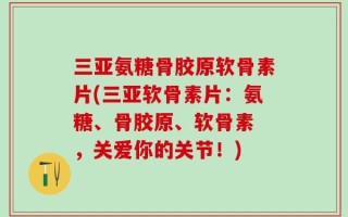 三亚氨糖骨胶原软骨素片(三亚软骨素片：氨糖、骨胶原、软骨素 ，关爱你的关节！)