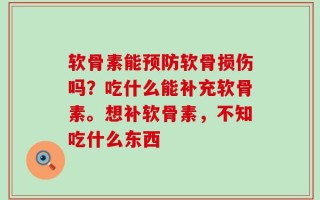 软骨素能预防软骨损伤吗？吃什么能补充软骨素。想补软骨素，不知吃什么东西