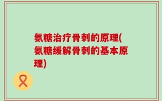 氨糖治疗骨刺的原理(氨糖缓解骨刺的基本原理)