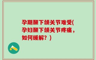 孕期颞下颌关节难受(孕妇颞下颌关节疼痛，如何缓解？)