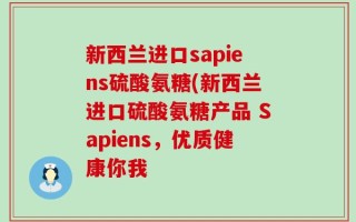 新西兰进口sapiens硫酸氨糖(新西兰进口硫酸氨糖产品 Sapiens，优质健康你我