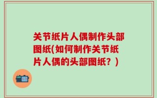 关节纸片人偶制作头部图纸(如何制作关节纸片人偶的头部图纸？)