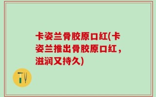 卡姿兰骨胶原口红(卡姿兰推出骨胶原口红，滋润又持久)