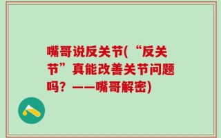嘴哥说反关节(“反关节”真能改善关节问题吗？——嘴哥解密)