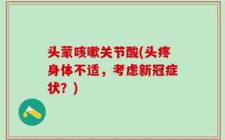 头蒙咳嗽关节酸(头疼身体不适，考虑新冠症状？)
