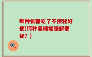 哪种氨糖吃了不便秘好使(何种氨糖能缓解便秘？)