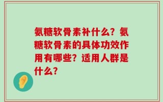 氨糖软骨素补什么？氨糖软骨素的具体功效作用有哪些？适用人群是什么？