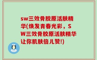 sw三效骨胶原活肤精华(焕发青春光彩，SW三效骨胶原活肤精华让你肌肤倍儿赞!)