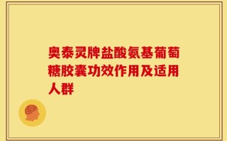 奥泰灵牌盐酸氨基葡萄糖胶囊功效作用及适用人群