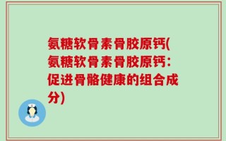 氨糖软骨素骨胶原钙(氨糖软骨素骨胶原钙：促进骨骼健康的组合成分)