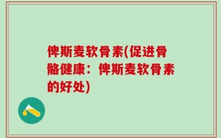 俾斯麦软骨素(促进骨骼健康：俾斯麦软骨素的好处)