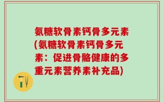 氨糖软骨素钙骨多元素(氨糖软骨素钙骨多元素：促进骨骼健康的多重元素营养素补充品)