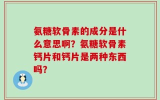 氨糖软骨素的成分是什么意思啊？氨糖软骨素钙片和钙片是两种东西吗？