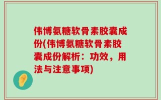 伟博氨糖软骨素胶囊成份(伟博氨糖软骨素胶囊成份解析：功效，用法与注意事项)