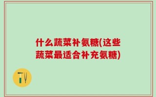 什么蔬菜补氨糖(这些蔬菜最适合补充氨糖)